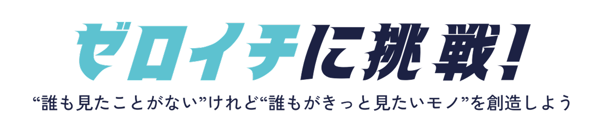 ゼロイチに挑戦！誰も見たことがないけれど”誰もがきっと見たいモノを創造しよう！